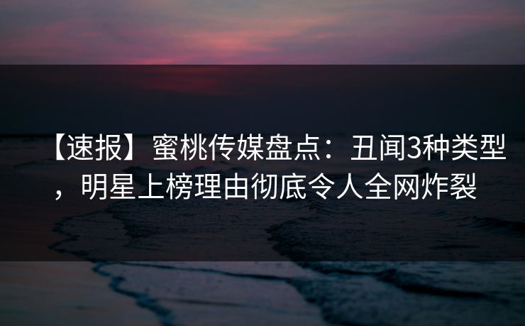 【速报】蜜桃传媒盘点：丑闻3种类型，明星上榜理由彻底令人全网炸裂