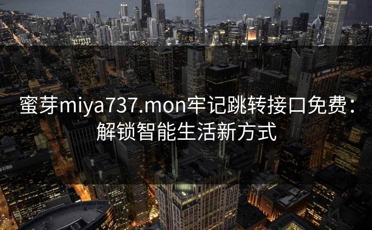 蜜芽miya737.mon牢记跳转接口免费：解锁智能生活新方式