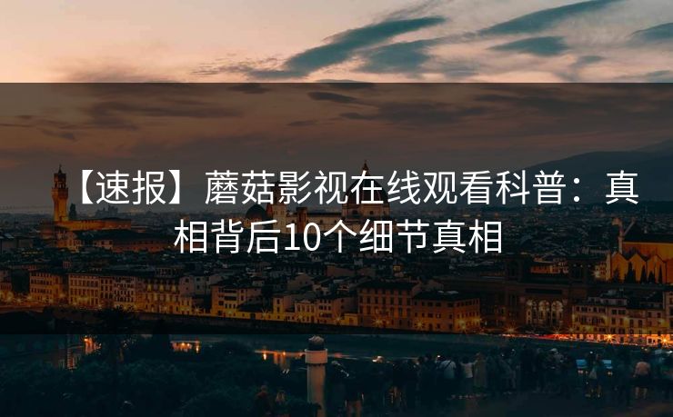 【速报】蘑菇影视在线观看科普：真相背后10个细节真相