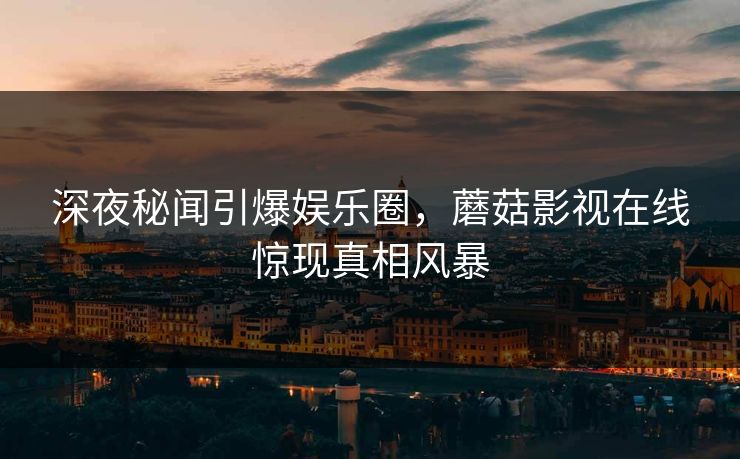深夜秘闻引爆娱乐圈,蘑菇影视在线惊现真相风暴 深夜秘闻引爆娱乐圈,蘑菇影视在线惊现真相风暴