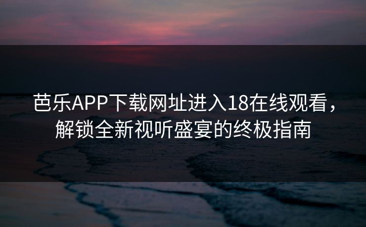 芭乐APP下载网址进入18在线观看,解锁全新视听盛宴的终极指南 芭乐APP下载网址进入18在线观看,解锁全新视听盛宴的终极指南