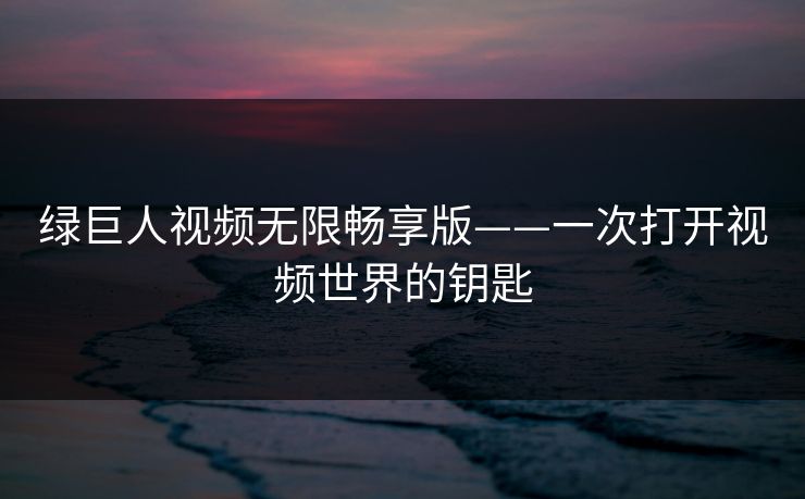 绿巨人视频无限畅享版——一次打开视频世界的钥匙
