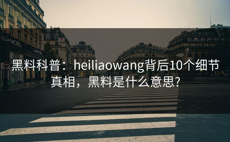 黑料科普：heiliaowang背后10个细节真相，黑料是什么意思?