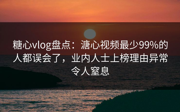 糖心vlog盘点:溏心视频最少99%的人都误会了,业内人士上榜理由异常令人窒息 糖心vlog盘点:溏心视频最少99%的人都误会了,业内人士上榜理由异常令人窒息