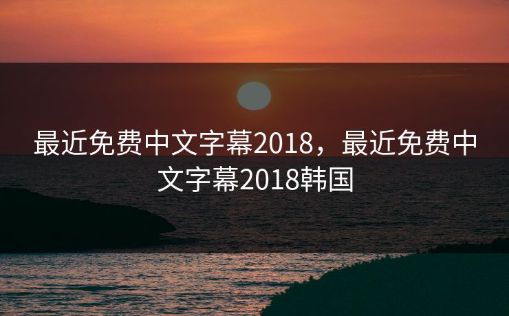 最近免费中文字幕2018,最近免费中文字幕2018韩国 最近免费中文字幕2018,最近免费中文字幕2018韩国