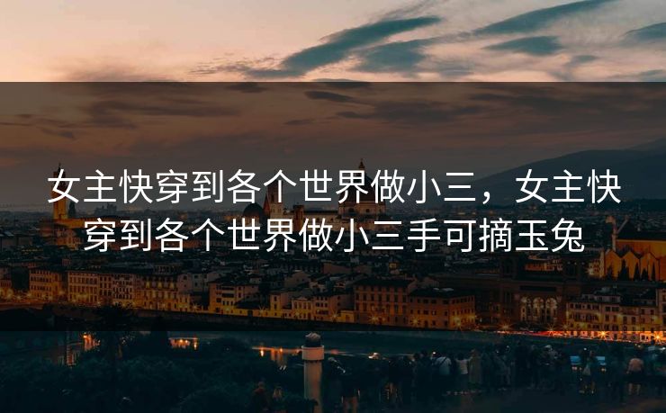 女主快穿到各个世界做小三，女主快穿到各个世界做小三手可摘玉兔
