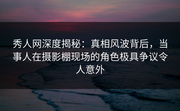 秀人网深度揭秘:真相风波背后,当事人在摄影棚现场的角色极具争议令人意外 秀人网深度揭秘:真相风波背后,当事人在摄影棚现场的角色极具争议令人意外