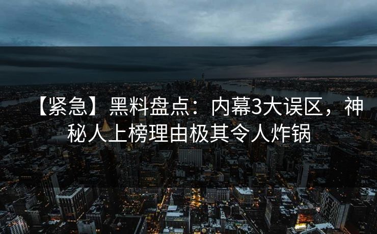 【紧急】黑料盘点:内幕3大误区,神秘人上榜理由极其令人炸锅 【紧急】黑料盘点:内幕3大误区,神秘人上榜理由极其令人炸锅