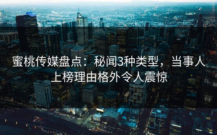 蜜桃传媒盘点:秘闻3种类型,当事人上榜理由格外令人震惊 蜜桃传媒盘点:秘闻3种类型,当事人上榜理由格外令人震惊