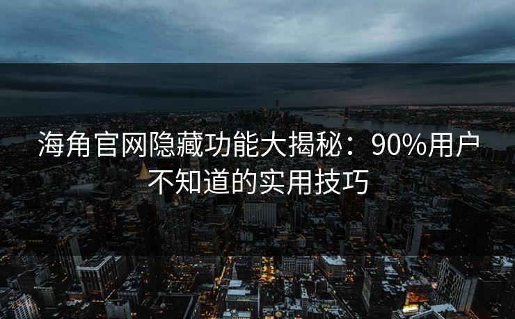海角官网隐藏功能大揭秘：90%用户不知道的实用技巧