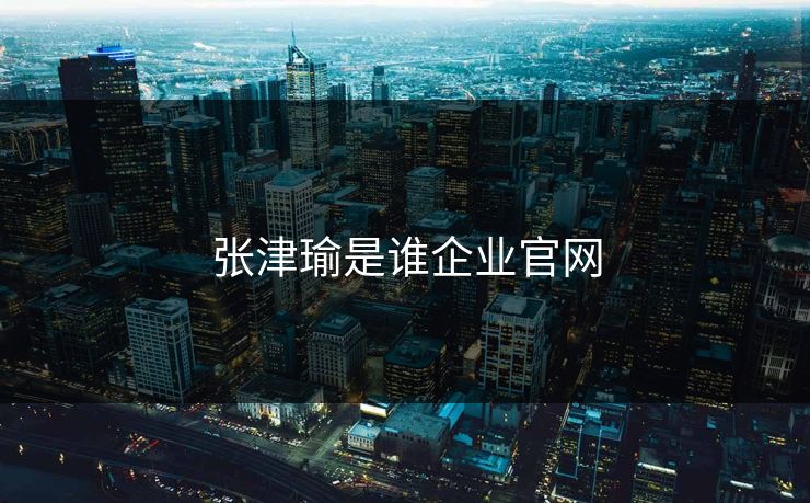 张津瑜是谁企业官网 张津瑜是谁企业官网