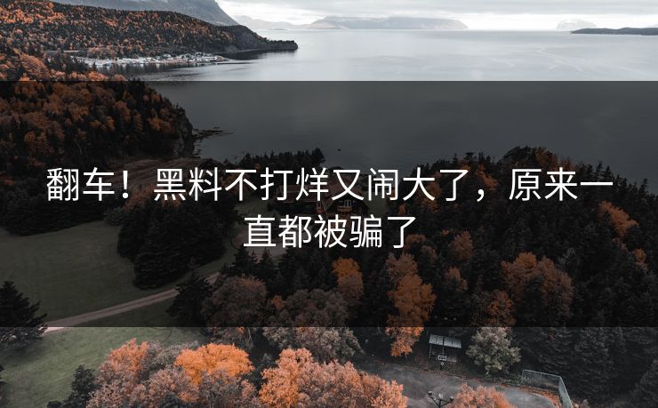 翻车！黑料不打烊又闹大了，原来一直都被骗了