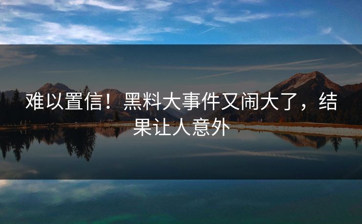 难以置信！黑料大事件又闹大了，结果让人意外