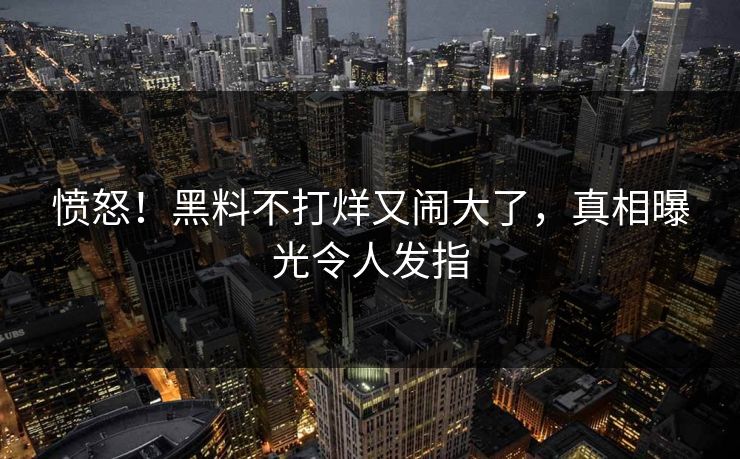 愤怒！黑料不打烊又闹大了，真相曝光令人发指