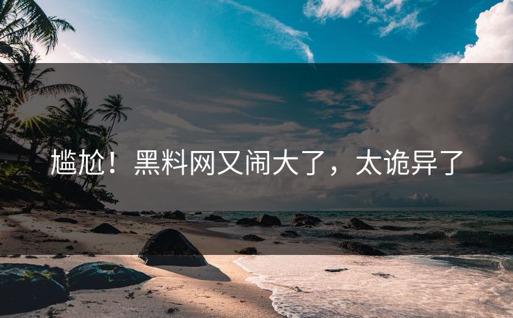 尴尬！黑料网又闹大了，太诡异了