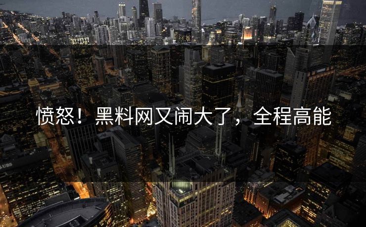 愤怒！黑料网又闹大了，全程高能