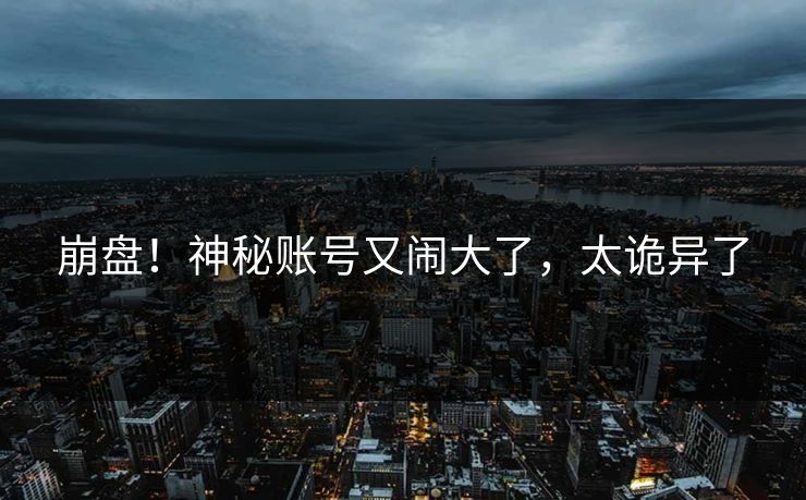 崩盘！神秘账号又闹大了，太诡异了