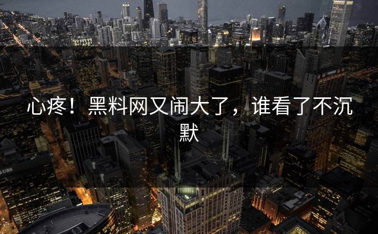 心疼！黑料网又闹大了，谁看了不沉默