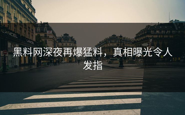 黑料网深夜再爆猛料，真相曝光令人发指