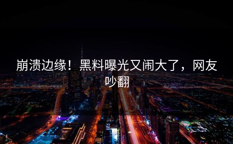崩溃边缘！黑料曝光又闹大了，网友吵翻