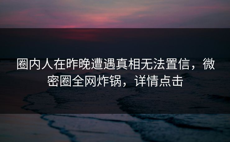 圈内人在昨晚遭遇真相无法置信，微密圈全网炸锅，详情点击
