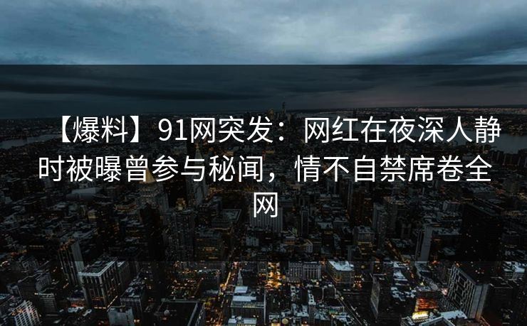 【爆料】91网突发:网红在夜深人静时被曝曾参与秘闻,情不自禁席卷全网 【爆料】91网突发:网红在夜深人静时被曝曾参与秘闻,情不自禁席卷全网