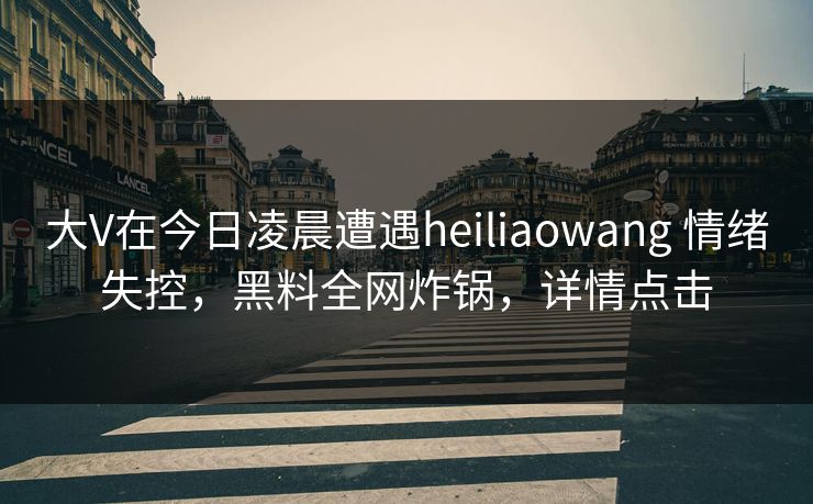 大V在今日凌晨遭遇heiliaowang 情绪失控,黑料全网炸锅,详情点击 大V在今日凌晨遭遇heiliaowang 情绪失控,黑料全网炸锅,详情点击