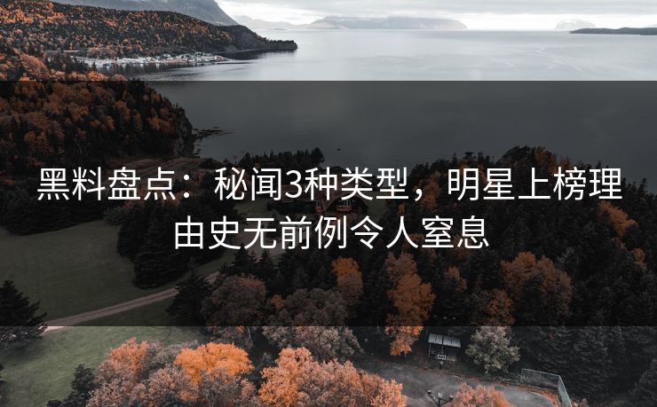 黑料盘点：秘闻3种类型，明星上榜理由史无前例令人窒息