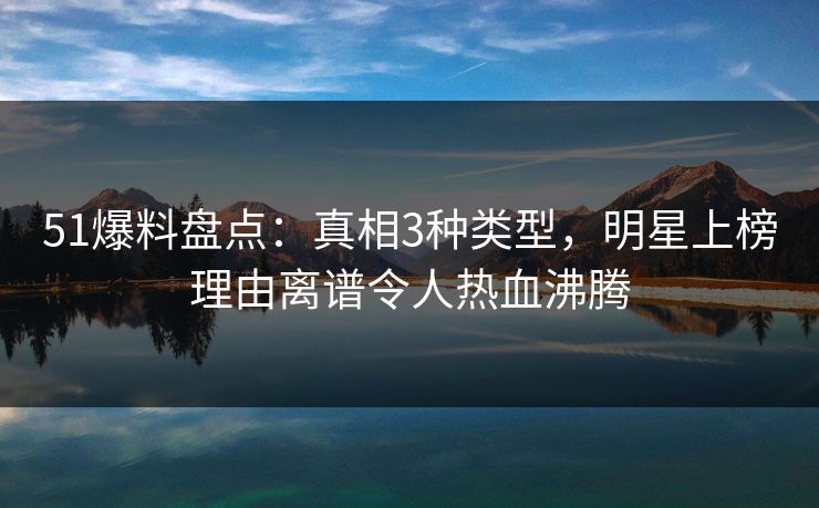51爆料盘点：真相3种类型，明星上榜理由离谱令人热血沸腾