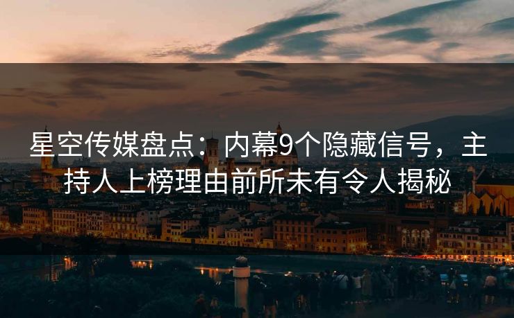 星空传媒盘点：内幕9个隐藏信号，主持人上榜理由前所未有令人揭秘
