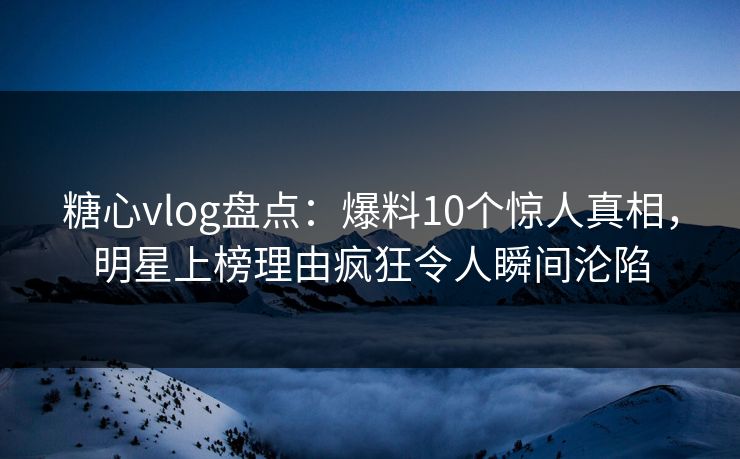 糖心vlog盘点:爆料10个惊人真相,明星上榜理由疯狂令人瞬间沦陷 糖心vlog盘点:爆料10个惊人真相,明星上榜理由疯狂令人瞬间沦陷
