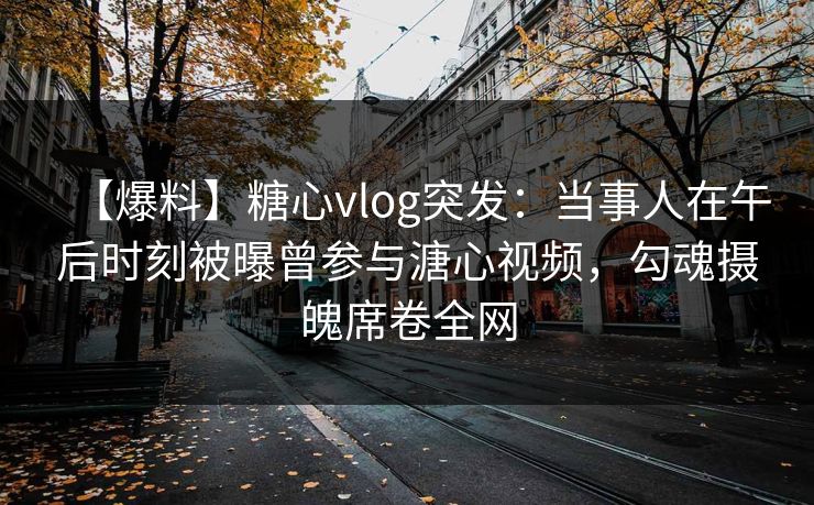 【爆料】糖心vlog突发:当事人在午后时刻被曝曾参与溏心视频,勾魂摄魄席卷全网 【爆料】糖心vlog突发:当事人在午后时刻被曝曾参与溏心视频,勾魂摄魄席卷全网