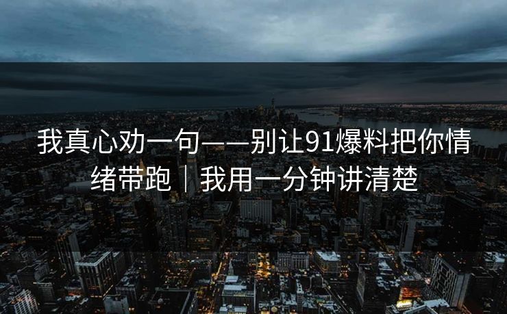 我真心劝一句——别让91爆料把你情绪带跑｜我用一分钟讲清楚
