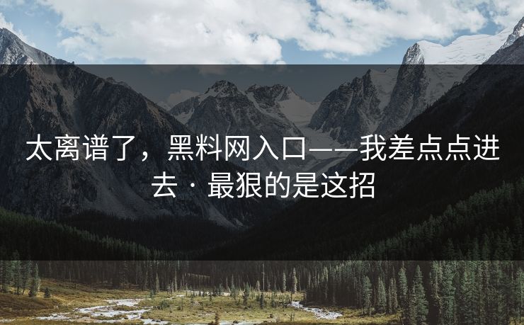 太离谱了，黑料网入口——我差点点进去 · 最狠的是这招