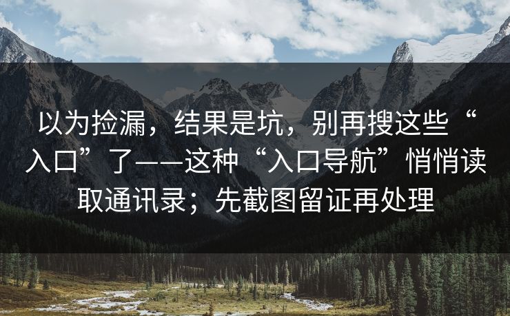 以为捡漏，结果是坑，别再搜这些“入口”了——这种“入口导航”悄悄读取通讯录；先截图留证再处理