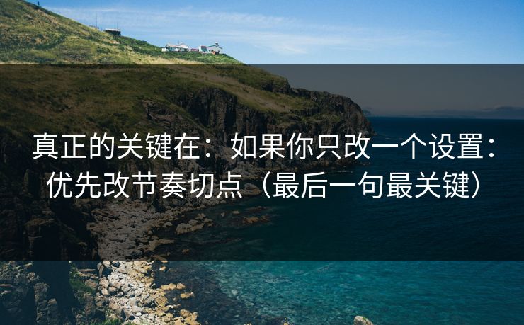 真正的关键在：如果你只改一个设置：优先改节奏切点（最后一句最关键）
