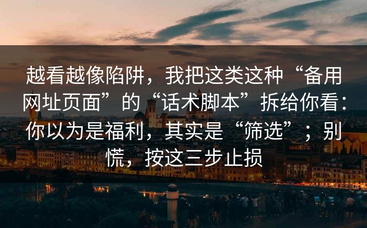 越看越像陷阱，我把这类这种“备用网址页面”的“话术脚本”拆给你看：你以为是福利，其实是“筛选”；别慌，按这三步止损