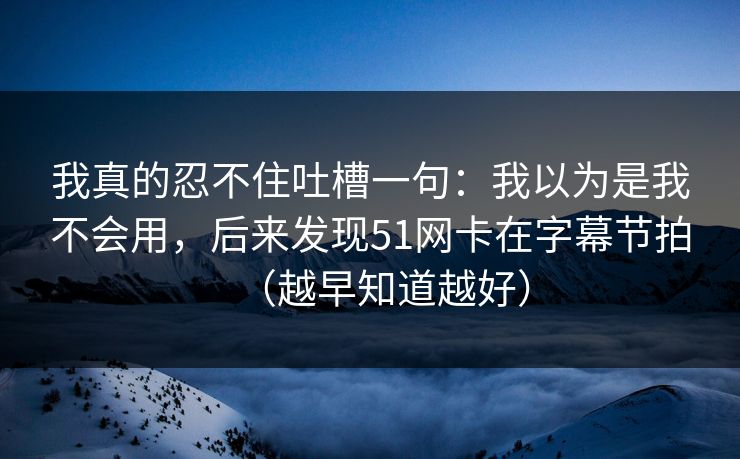 我真的忍不住吐槽一句：我以为是我不会用，后来发现51网卡在字幕节拍（越早知道越好）
