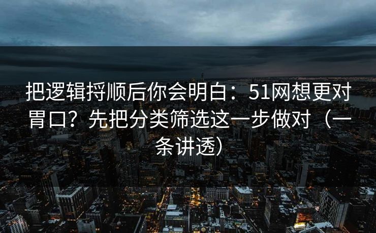 把逻辑捋顺后你会明白：51网想更对胃口？先把分类筛选这一步做对（一条讲透）