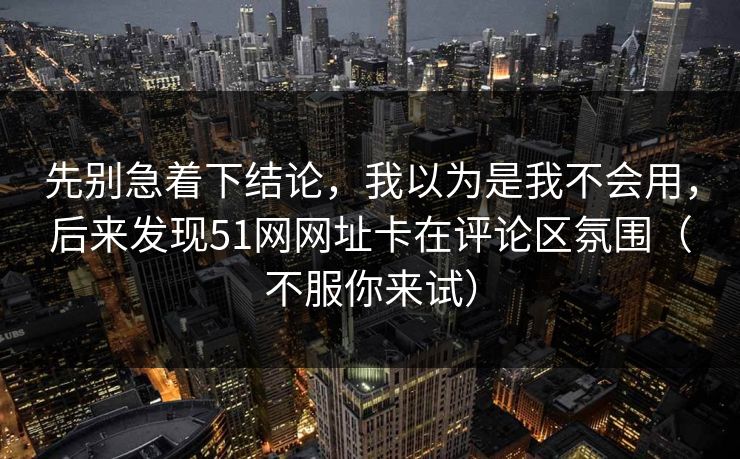 先别急着下结论，我以为是我不会用，后来发现51网网址卡在评论区氛围（不服你来试）