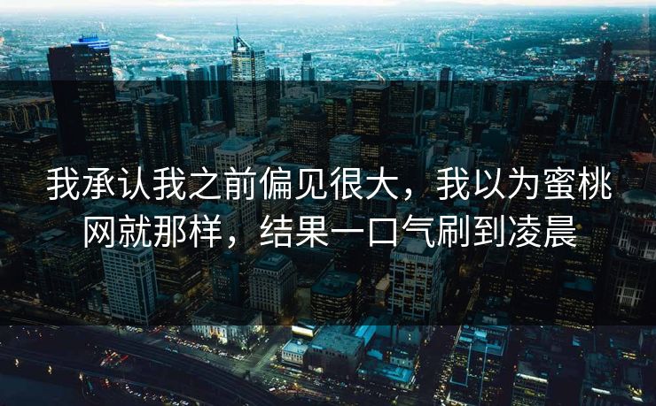 我承认我之前偏见很大，我以为蜜桃网就那样，结果一口气刷到凌晨