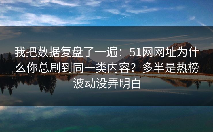 我把数据复盘了一遍：51网网址为什么你总刷到同一类内容？多半是热榜波动没弄明白