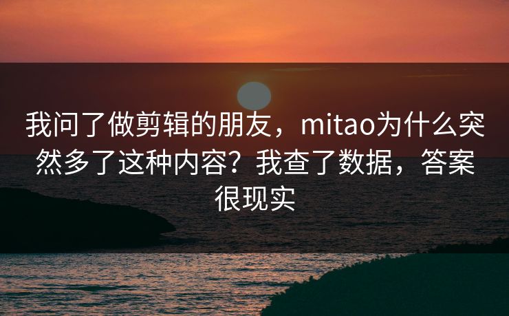 我问了做剪辑的朋友，mitao为什么突然多了这种内容？我查了数据，答案很现实