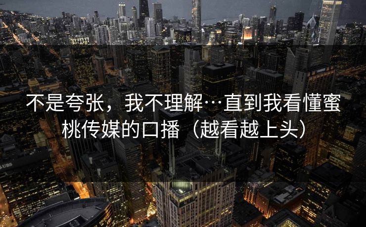 不是夸张，我不理解…直到我看懂蜜桃传媒的口播（越看越上头）