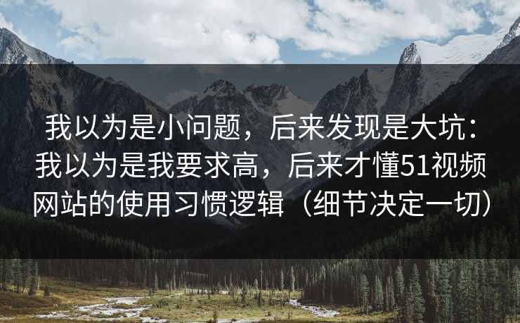 我以为是小问题，后来发现是大坑：我以为是我要求高，后来才懂51视频网站的使用习惯逻辑（细节决定一切）