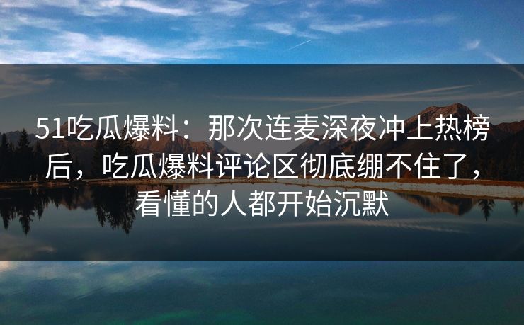 51吃瓜爆料:那次连麦深夜冲上热榜后,吃瓜爆料评论区彻底绷不住了,看懂的人都开始沉默 51吃瓜爆料:那次连麦深夜冲上热榜后,吃瓜爆料评论区彻底绷不住了,看懂的人都开始沉默