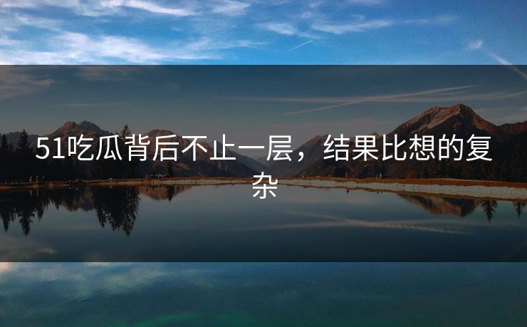 51吃瓜背后不止一层，结果比想的复杂